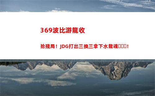 69波比游龍收拾殘局！JDG打出三換三拿下水龍魂！"